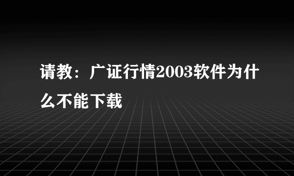 请教：广证行情2003软件为什么不能下载