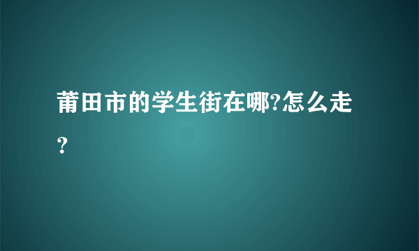 莆田市的学生街在哪?怎么走？