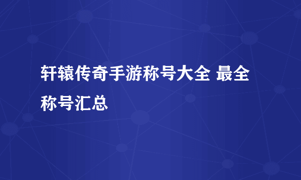 轩辕传奇手游称号大全 最全称号汇总