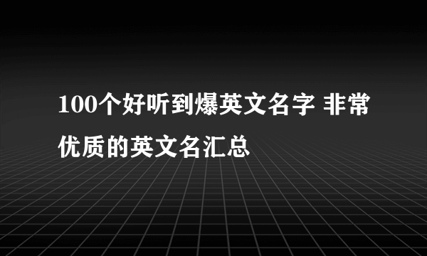 100个好听到爆英文名字 非常优质的英文名汇总