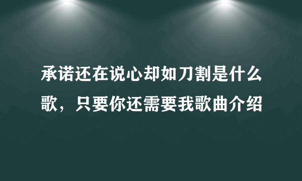 承诺还在说心却如刀割是什么歌，只要你还需要我歌曲介绍