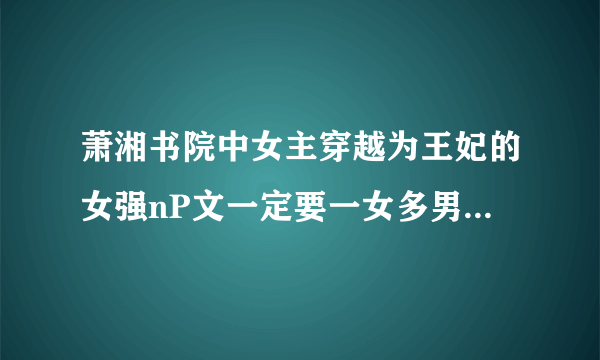 萧湘书院中女主穿越为王妃的女强nP文一定要一女多男直接发书名