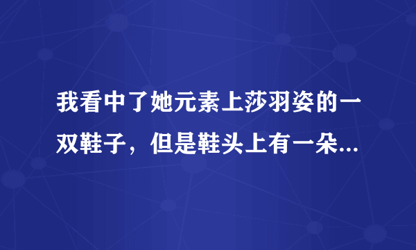 我看中了她元素上莎羽姿的一双鞋子，但是鞋头上有一朵花，我在担心那朵花会不会掉