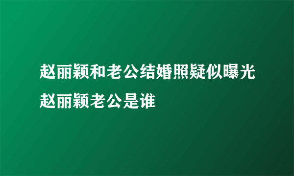 赵丽颖和老公结婚照疑似曝光赵丽颖老公是谁