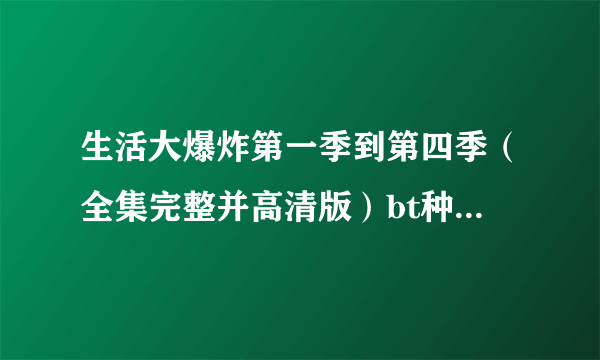 生活大爆炸第一季到第四季（全集完整并高清版）bt种子.英文字幕/中文字幕最好是.. 443885169@qq.com 谢谢