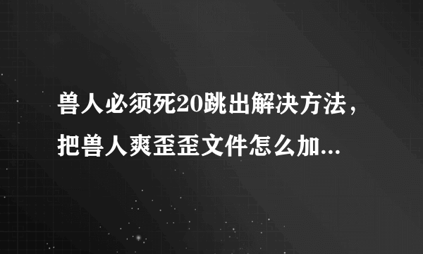 兽人必须死20跳出解决方法，把兽人爽歪歪文件怎么加到游戏根目录里，各位大神知道的请说详细一点！