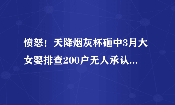 愤怒！天降烟灰杯砸中3月大女婴排查200户无人承认-飞外网