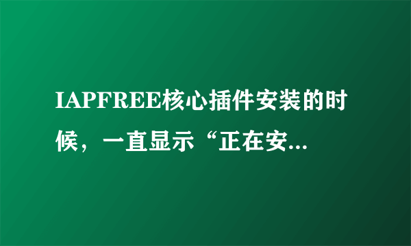 IAPFREE核心插件安装的时候，一直显示“正在安装，请稍后”了很久，不知道是否安装不了啊？