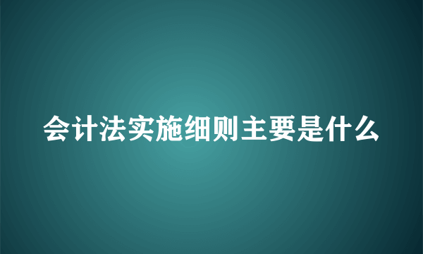 会计法实施细则主要是什么