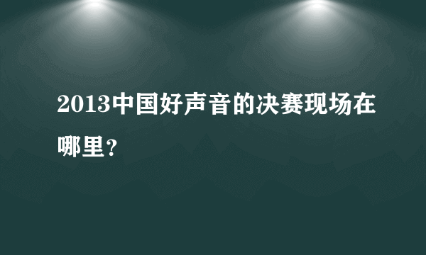 2013中国好声音的决赛现场在哪里？