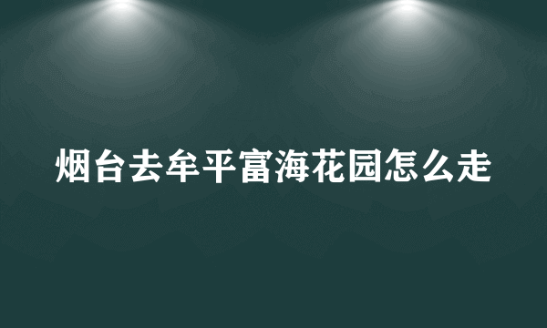 烟台去牟平富海花园怎么走