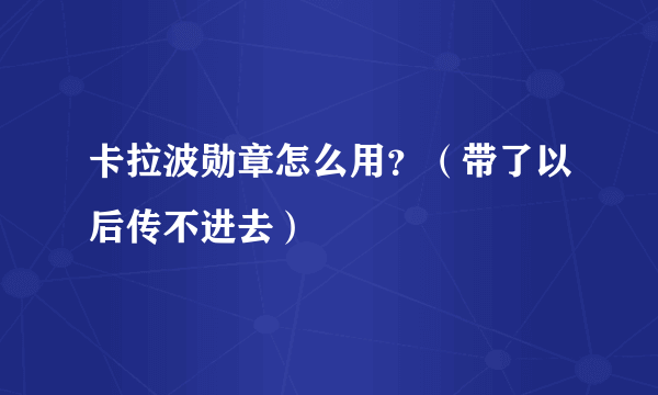 卡拉波勋章怎么用？（带了以后传不进去）