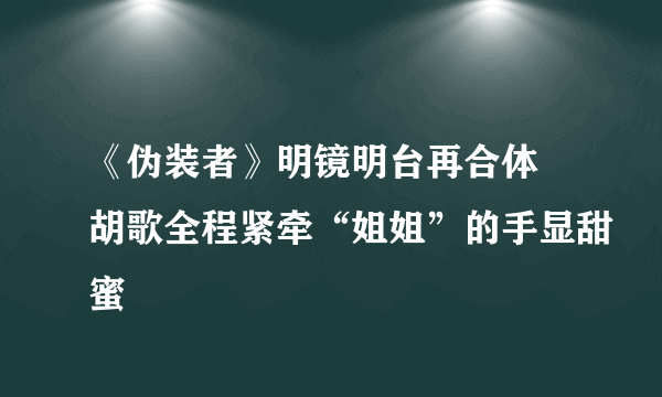 《伪装者》明镜明台再合体 胡歌全程紧牵“姐姐”的手显甜蜜