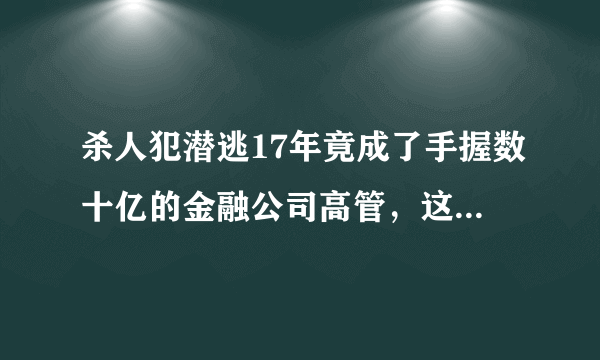 杀人犯潜逃17年竟成了手握数十亿的金融公司高管，这得如何才能做到？