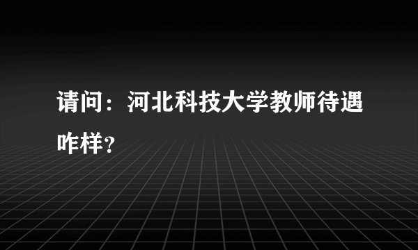 请问：河北科技大学教师待遇咋样？