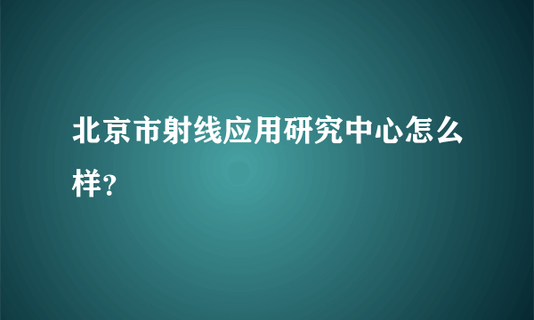 北京市射线应用研究中心怎么样？