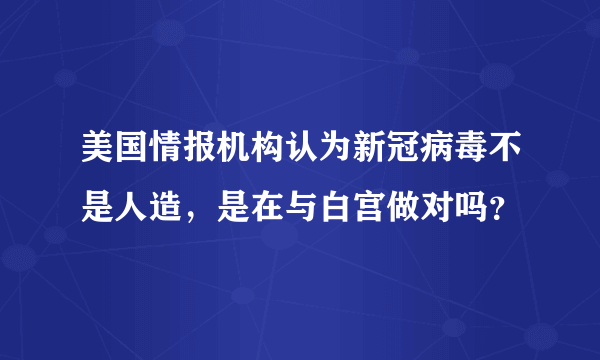 美国情报机构认为新冠病毒不是人造，是在与白宫做对吗？