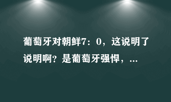 葡萄牙对朝鲜7：0，这说明了说明啊？是葡萄牙强悍，还是朝鲜根本就不堪一击？？