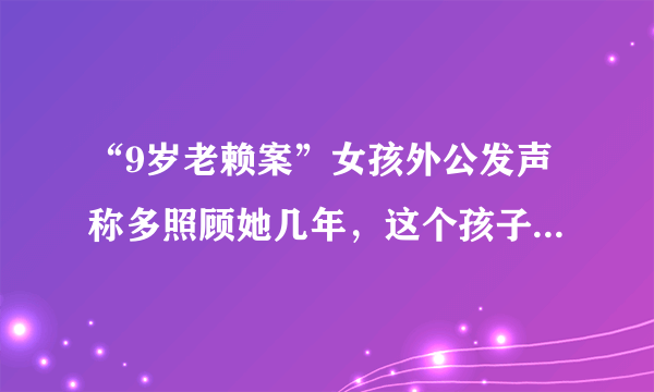 “9岁老赖案”女孩外公发声称多照顾她几年，这个孩子现在生活的如何？