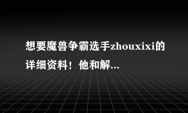 想要魔兽争霸选手zhouxixi的详细资料！他和解说的xixi是同一个人吗？