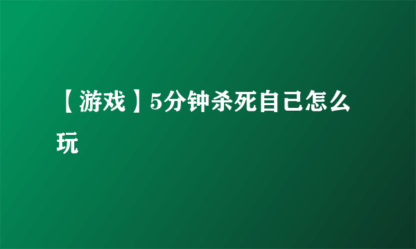 【游戏】5分钟杀死自己怎么玩