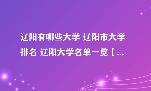 辽阳有哪些大学 辽阳市大学排名 辽阳大学名单一览【大学名录】