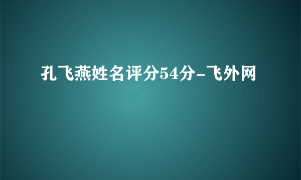 孔飞燕姓名评分54分-飞外网