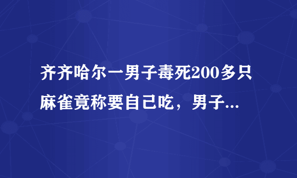 齐齐哈尔一男子毒死200多只麻雀竟称要自己吃，男子的行为是否涉嫌违法？