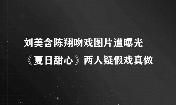 刘美含陈翔吻戏图片遭曝光 《夏日甜心》两人疑假戏真做