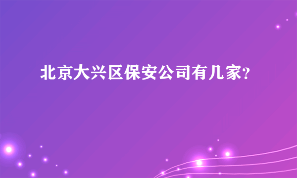 北京大兴区保安公司有几家？