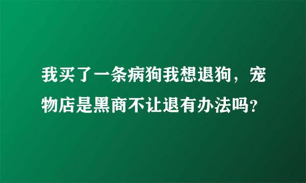 我买了一条病狗我想退狗，宠物店是黑商不让退有办法吗？