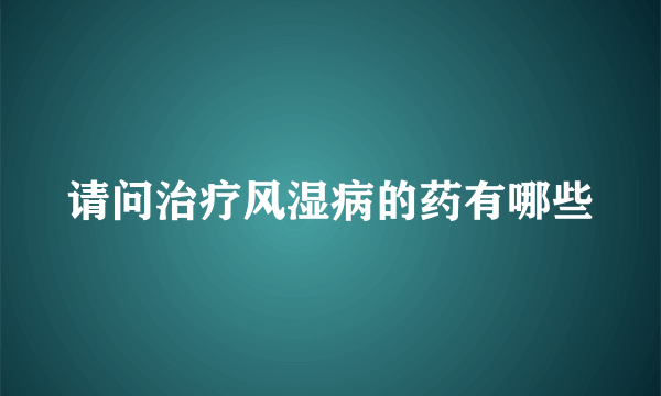 请问治疗风湿病的药有哪些