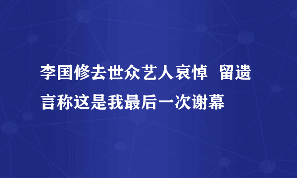 李国修去世众艺人哀悼  留遗言称这是我最后一次谢幕