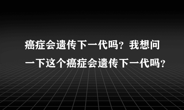 癌症会遗传下一代吗？我想问一下这个癌症会遗传下一代吗？