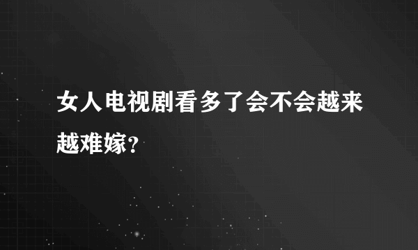 女人电视剧看多了会不会越来越难嫁？