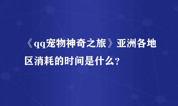 《qq宠物神奇之旅》亚洲各地区消耗的时间是什么？