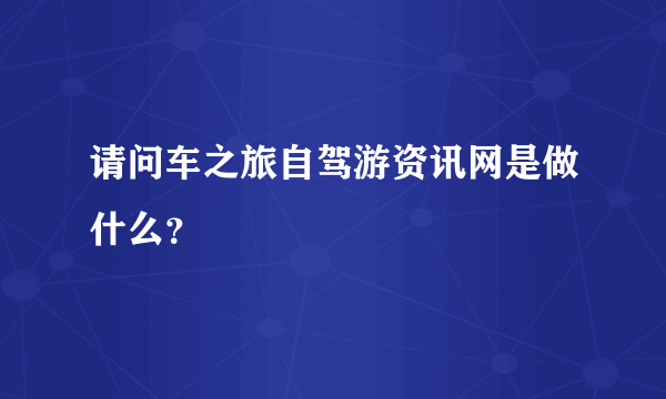 请问车之旅自驾游资讯网是做什么？