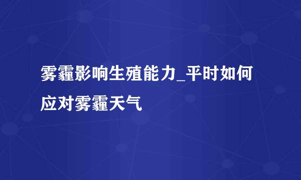 雾霾影响生殖能力_平时如何应对雾霾天气