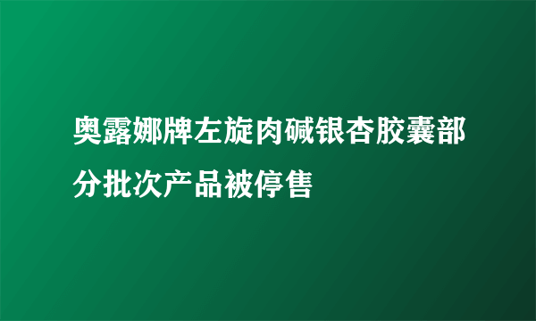 奥露娜牌左旋肉碱银杏胶囊部分批次产品被停售