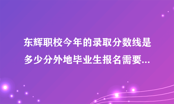 东辉职校今年的录取分数线是多少分外地毕业生报名需要哪些证明材料学汽修每学期多少学费