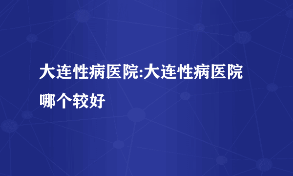 大连性病医院:大连性病医院哪个较好