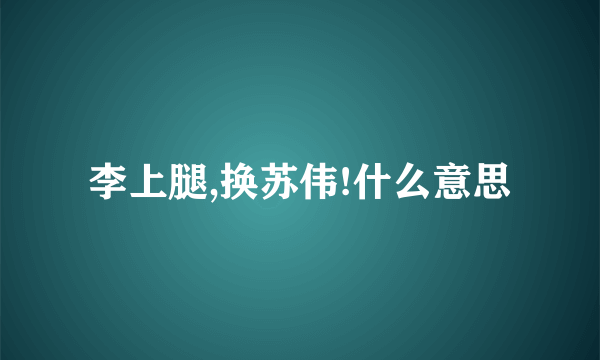 李上腿,换苏伟!什么意思