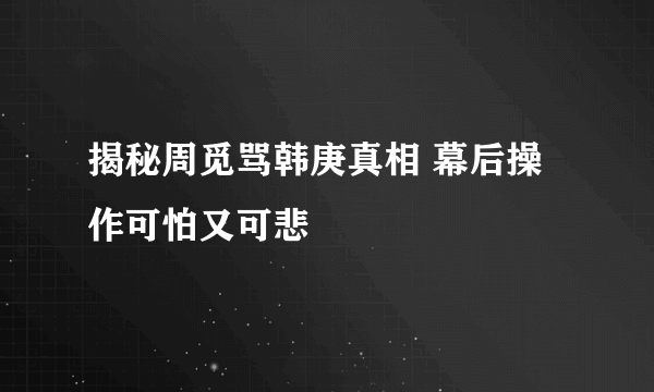 揭秘周觅骂韩庚真相 幕后操作可怕又可悲