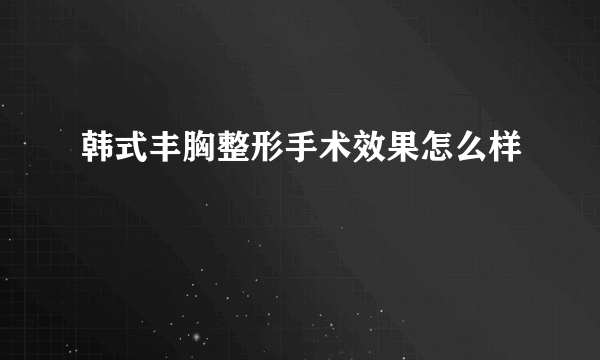 韩式丰胸整形手术效果怎么样