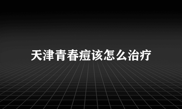 天津青春痘该怎么治疗