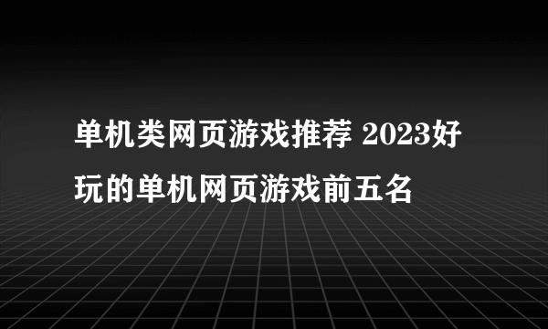 单机类网页游戏推荐 2023好玩的单机网页游戏前五名