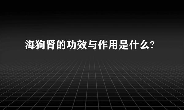 海狗肾的功效与作用是什么?