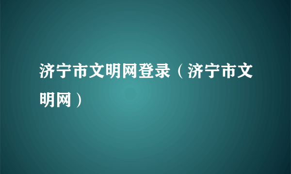 济宁市文明网登录（济宁市文明网）