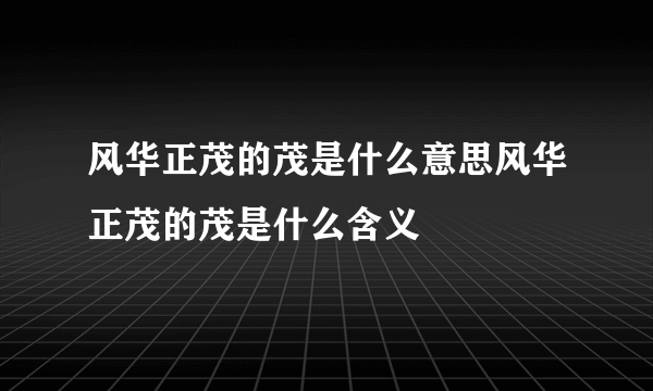 风华正茂的茂是什么意思风华正茂的茂是什么含义