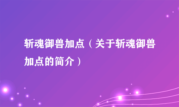 斩魂御兽加点（关于斩魂御兽加点的简介）